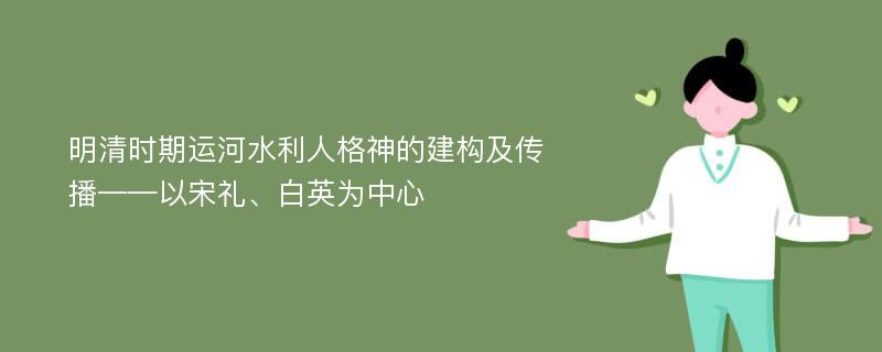 明清时期运河水利人格神的建构及传播——以宋礼、白英为中心