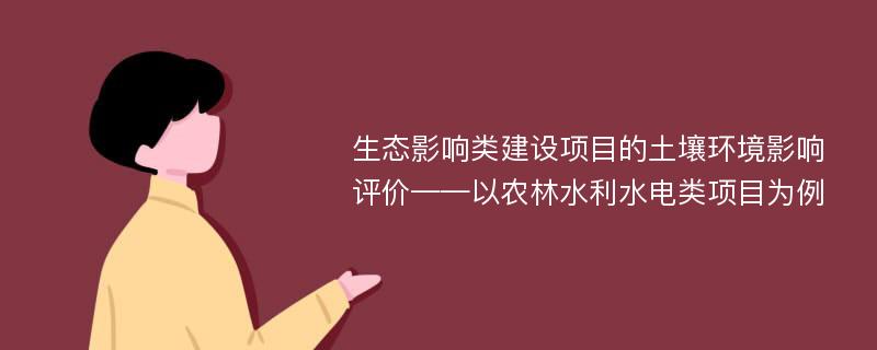 生态影响类建设项目的土壤环境影响评价——以农林水利水电类项目为例