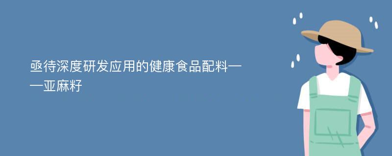 亟待深度研发应用的健康食品配料——亚麻籽