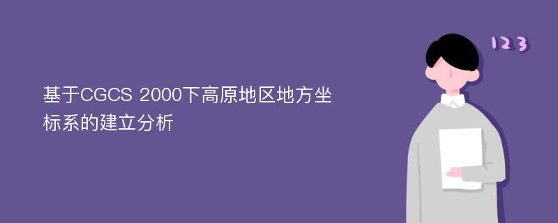 基于CGCS 2000下高原地区地方坐标系的建立分析