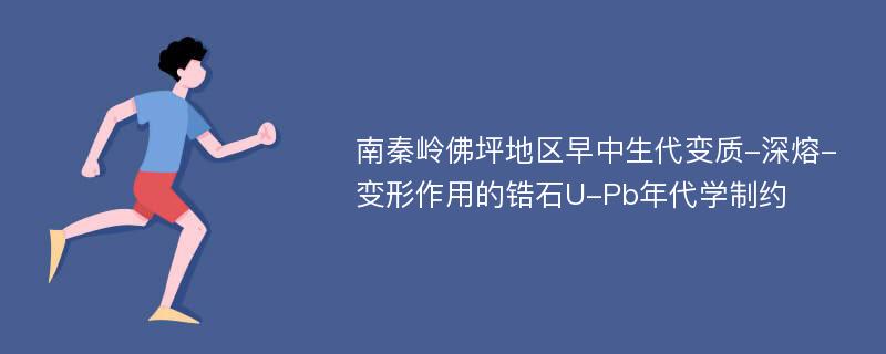 南秦岭佛坪地区早中生代变质-深熔-变形作用的锆石U-Pb年代学制约