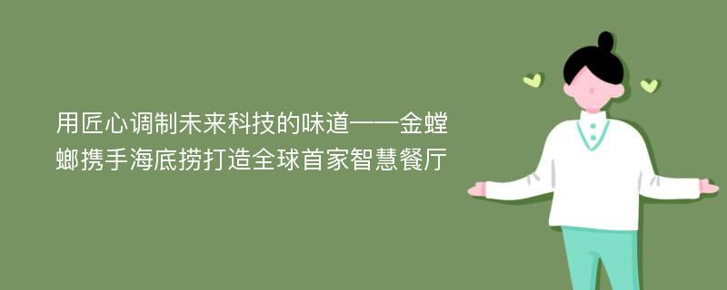 用匠心调制未来科技的味道——金螳螂携手海底捞打造全球首家智慧餐厅