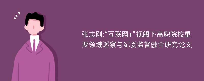 张志刚:“互联网+”视阈下高职院校重要领域巡察与纪委监督融合研究论文