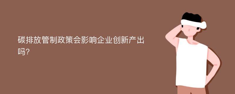 碳排放管制政策会影响企业创新产出吗?