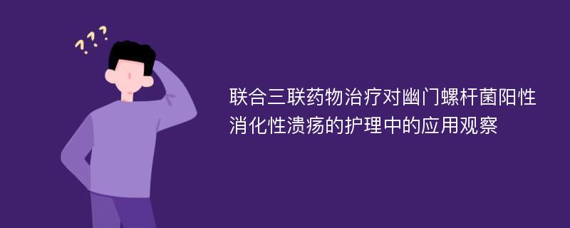 联合三联药物治疗对幽门螺杆菌阳性消化性溃疡的护理中的应用观察