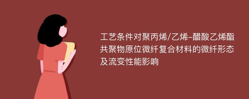 工艺条件对聚丙烯/乙烯-醋酸乙烯酯共聚物原位微纤复合材料的微纤形态及流变性能影响