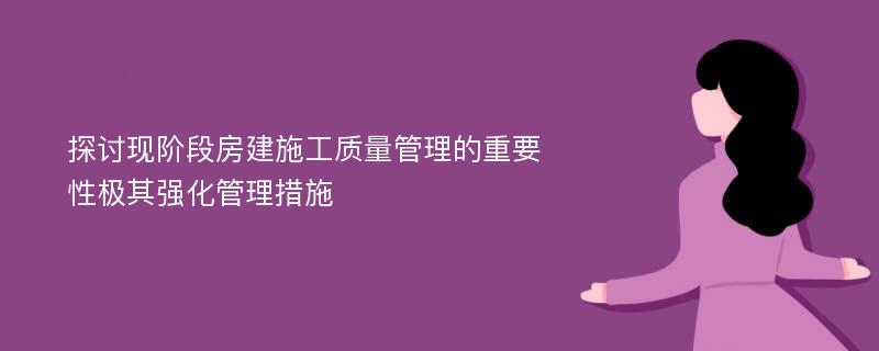 探讨现阶段房建施工质量管理的重要性极其强化管理措施