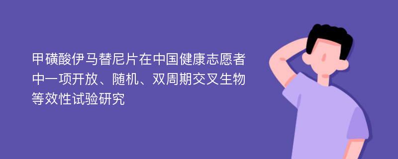 甲磺酸伊马替尼片在中国健康志愿者中一项开放、随机、双周期交叉生物等效性试验研究