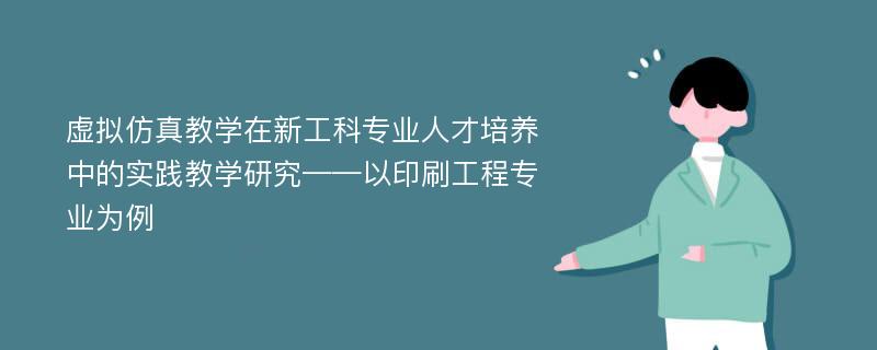 虚拟仿真教学在新工科专业人才培养中的实践教学研究——以印刷工程专业为例