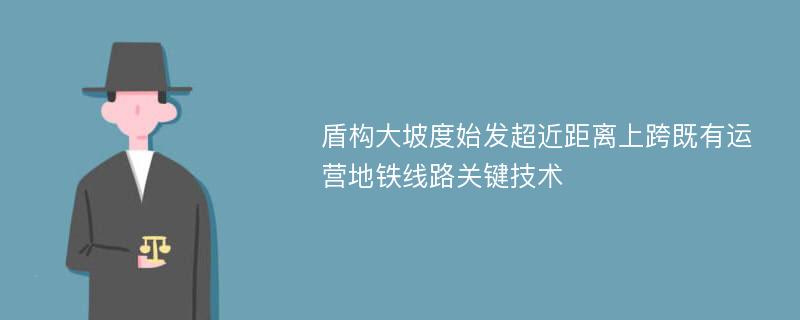 盾构大坡度始发超近距离上跨既有运营地铁线路关键技术