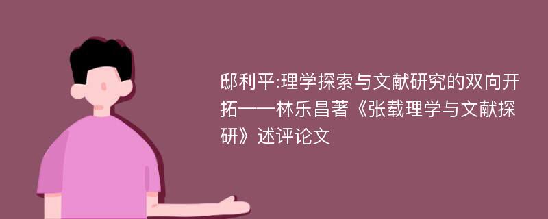 邸利平:理学探索与文献研究的双向开拓——林乐昌著《张载理学与文献探研》述评论文