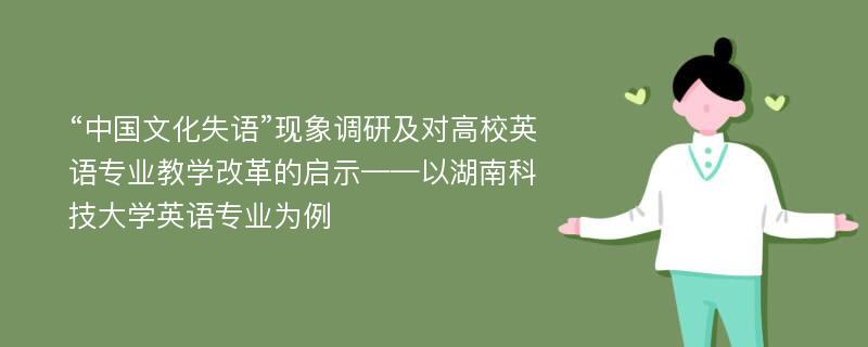 “中国文化失语”现象调研及对高校英语专业教学改革的启示——以湖南科技大学英语专业为例