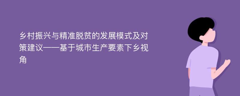 乡村振兴与精准脱贫的发展模式及对策建议——基于城市生产要素下乡视角