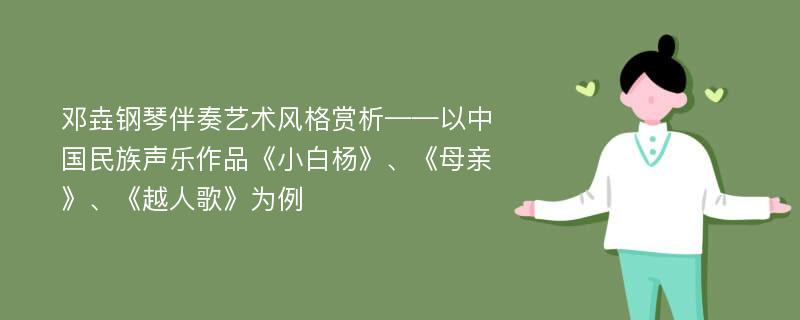 邓垚钢琴伴奏艺术风格赏析——以中国民族声乐作品《小白杨》、《母亲》、《越人歌》为例