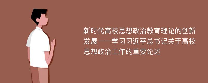 新时代高校思想政治教育理论的创新发展——学习习近平总书记关于高校思想政治工作的重要论述