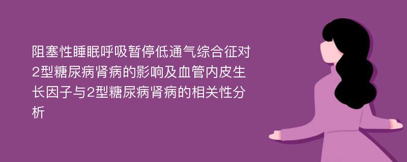 阻塞性睡眠呼吸暂停低通气综合征对2型糖尿病肾病的影响及血管内皮生长因子与2型糖尿病肾病的相关性分析