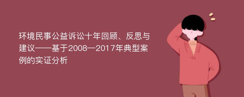 环境民事公益诉讼十年回顾、反思与建议——基于2008—2017年典型案例的实证分析