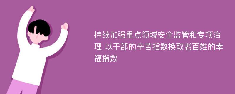 持续加强重点领域安全监管和专项治理 以干部的辛苦指数换取老百姓的幸福指数