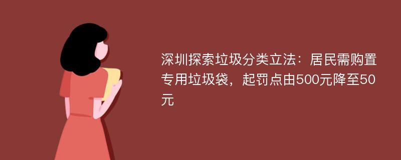 深圳探索垃圾分类立法：居民需购置专用垃圾袋，起罚点由500元降至50元