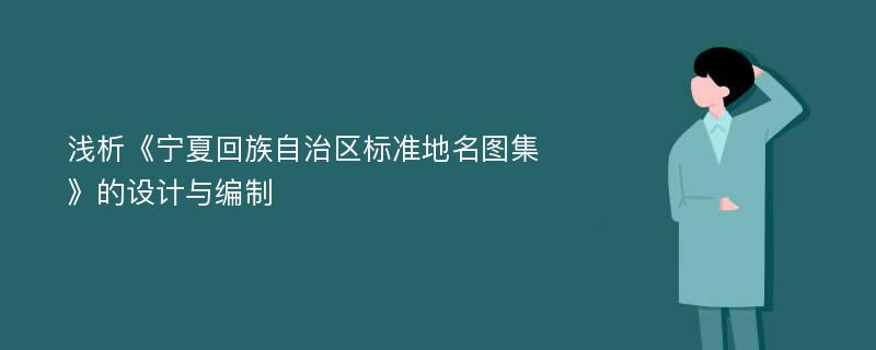 浅析《宁夏回族自治区标准地名图集》的设计与编制