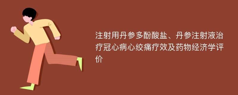 注射用丹参多酚酸盐、丹参注射液治疗冠心病心绞痛疗效及药物经济学评价