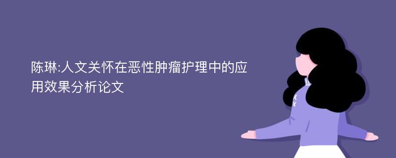 陈琳:人文关怀在恶性肿瘤护理中的应用效果分析论文