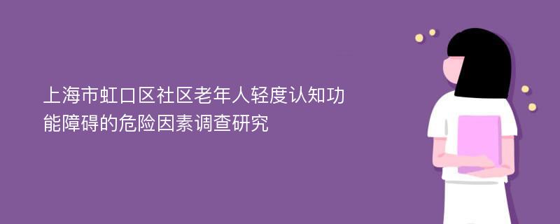 上海市虹口区社区老年人轻度认知功能障碍的危险因素调查研究