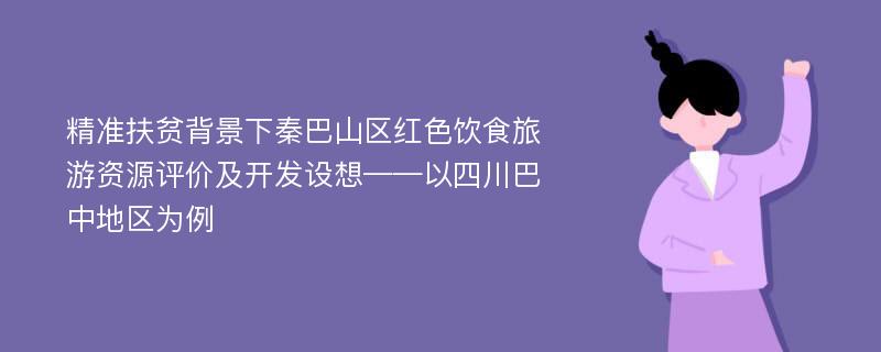 精准扶贫背景下秦巴山区红色饮食旅游资源评价及开发设想——以四川巴中地区为例