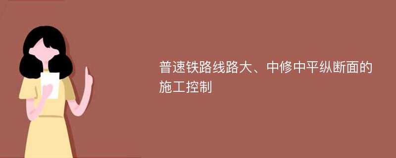 普速铁路线路大、中修中平纵断面的施工控制