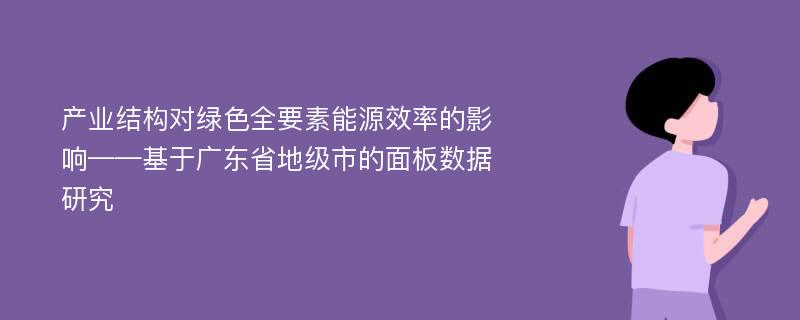 产业结构对绿色全要素能源效率的影响——基于广东省地级市的面板数据研究