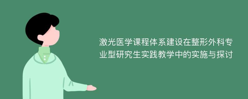 激光医学课程体系建设在整形外科专业型研究生实践教学中的实施与探讨