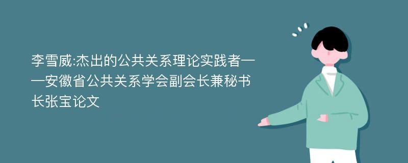 李雪威:杰出的公共关系理论实践者——安徽省公共关系学会副会长兼秘书长张宝论文