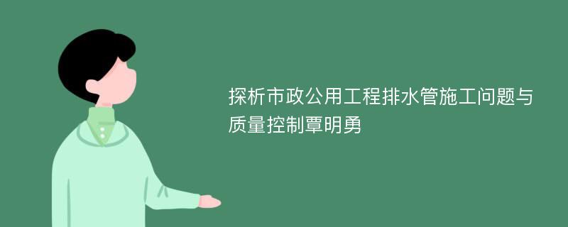 探析市政公用工程排水管施工问题与质量控制覃明勇