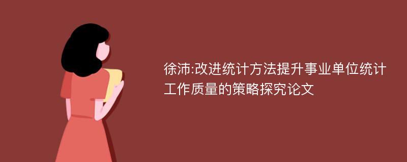 徐沛:改进统计方法提升事业单位统计工作质量的策略探究论文