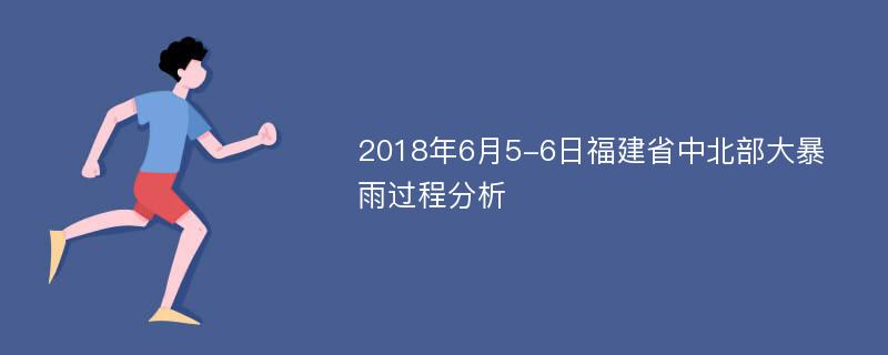 2018年6月5-6日福建省中北部大暴雨过程分析