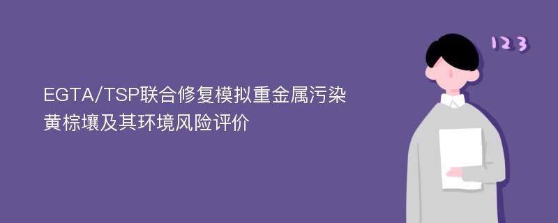 EGTA/TSP联合修复模拟重金属污染黄棕壤及其环境风险评价