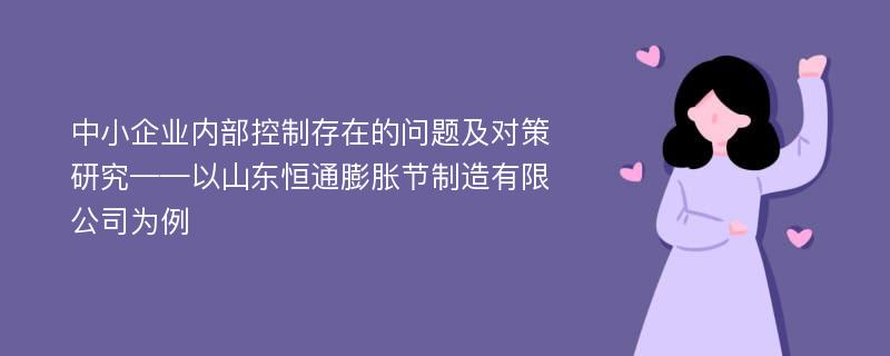 中小企业内部控制存在的问题及对策研究——以山东恒通膨胀节制造有限公司为例