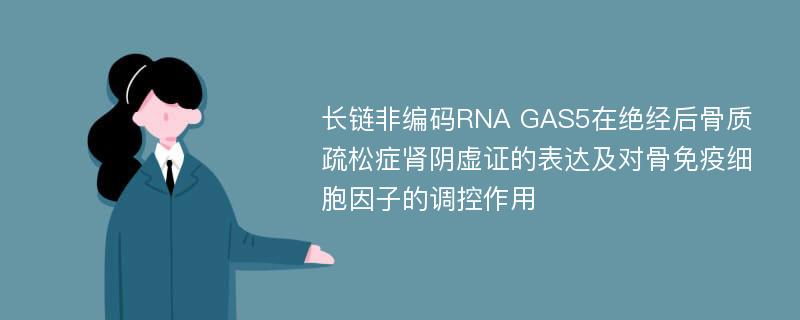 长链非编码RNA GAS5在绝经后骨质疏松症肾阴虚证的表达及对骨免疫细胞因子的调控作用