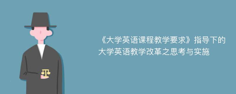 《大学英语课程教学要求》指导下的大学英语教学改革之思考与实施