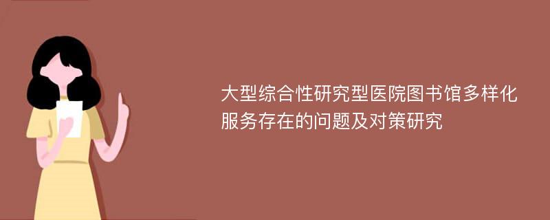 大型综合性研究型医院图书馆多样化服务存在的问题及对策研究