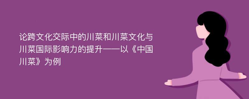 论跨文化交际中的川菜和川菜文化与川菜国际影响力的提升——以《中国川菜》为例