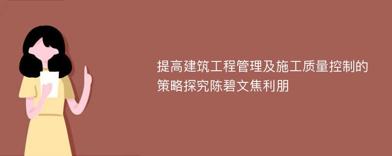 提高建筑工程管理及施工质量控制的策略探究陈碧文焦利朋