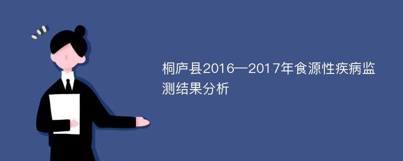 桐庐县2016—2017年食源性疾病监测结果分析