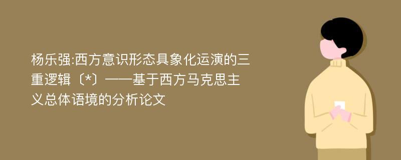 杨乐强:西方意识形态具象化运演的三重逻辑〔*〕——基于西方马克思主义总体语境的分析论文