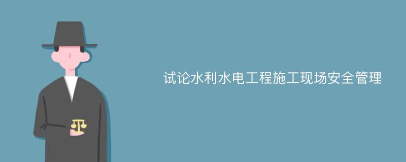 试论水利水电工程施工现场安全管理