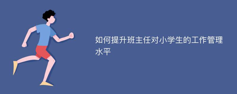 如何提升班主任对小学生的工作管理水平