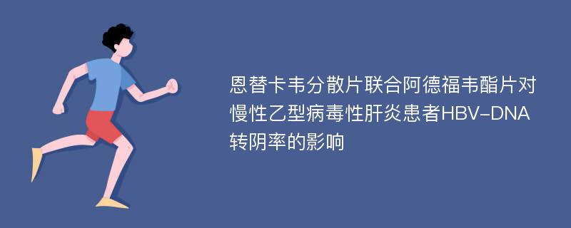 恩替卡韦分散片联合阿德福韦酯片对慢性乙型病毒性肝炎患者HBV-DNA转阴率的影响