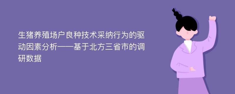 生猪养殖场户良种技术采纳行为的驱动因素分析——基于北方三省市的调研数据