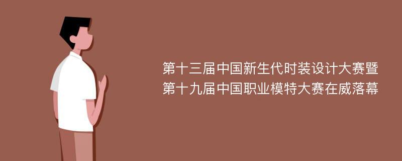 第十三届中国新生代时装设计大赛暨第十九届中国职业模特大赛在威落幕