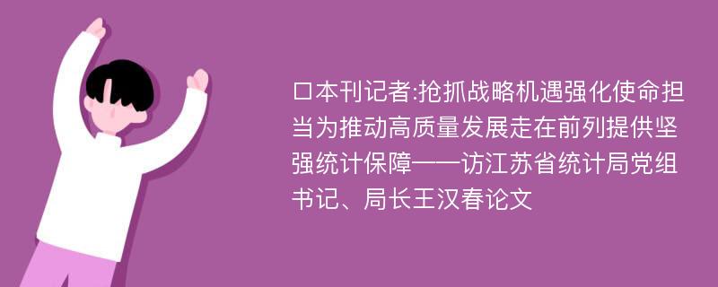 □本刊记者:抢抓战略机遇强化使命担当为推动高质量发展走在前列提供坚强统计保障——访江苏省统计局党组书记、局长王汉春论文